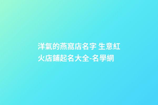 洋氣的燕窩店名字 生意紅火店鋪起名大全-名學網-第1張-店鋪起名-玄機派